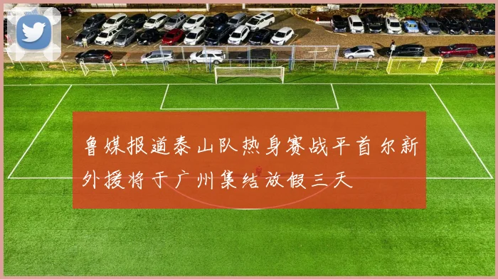 鲁媒报道泰山队热身赛战平首尔新外援将于广州集结放假三天
