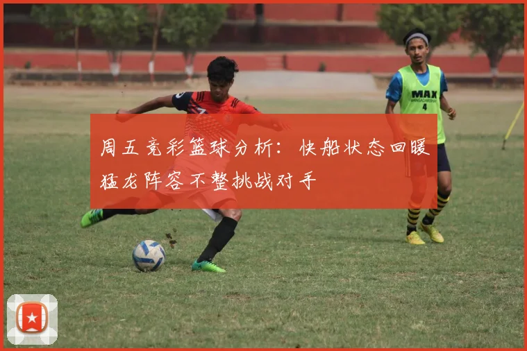 周五竞彩篮球分析：快船状态回暖猛龙阵容不整挑战对手