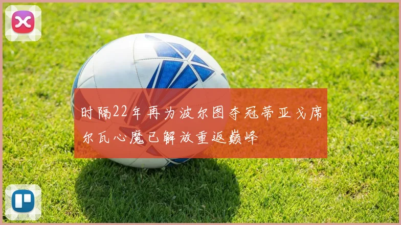 时隔22年再为波尔图夺冠蒂亚戈席尔瓦心魔已解放重返巅峰
