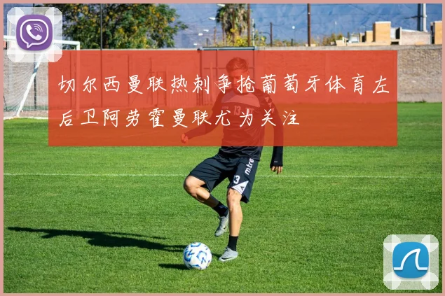 切尔西曼联热刺争抢葡萄牙体育左后卫阿劳霍曼联尤为关注
