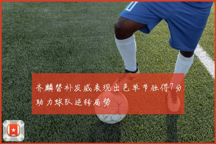 齐麟替补发威表现出色单节独得7分助力球队逆转局势