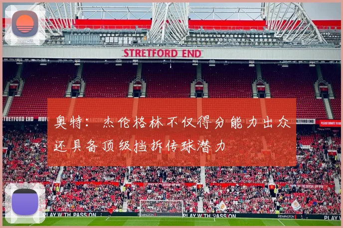 奥特：杰伦格林不仅得分能力出众还具备顶级挡拆传球潜力