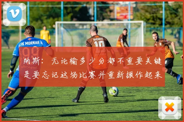纳斯：无论输多少分都不重要关键是要忘记这场比赛并重新振作起来