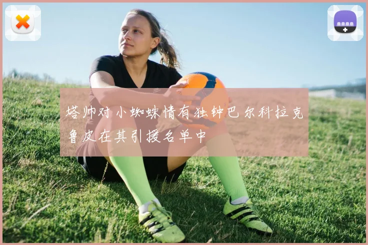 塔帅对小蜘蛛情有独钟巴尔科拉克鲁皮在其引援名单中