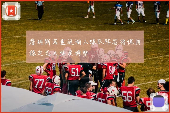 詹姆斯若重返湖人球队阵容将保持稳定无大幅度调整